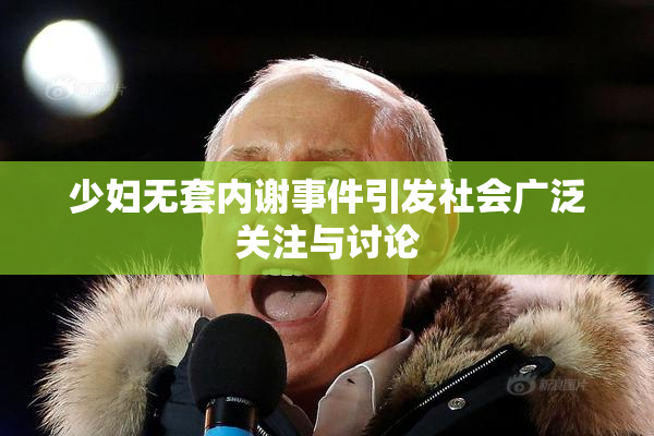 少妇无套内谢事件引发社会广泛关注与讨论