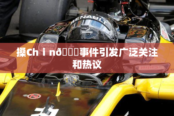 搡Chⅰn🈚事件引发广泛关注和热议
