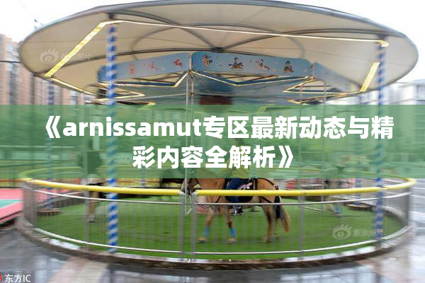 《arnissamut专区最新动态与精彩内容全解析》