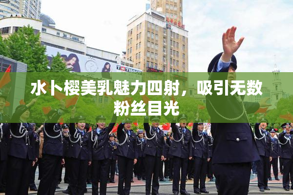 水卜樱美乳魅力四射，吸引无数粉丝目光