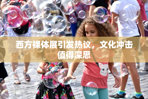 西方裸体展引发热议，文化冲击值得深思