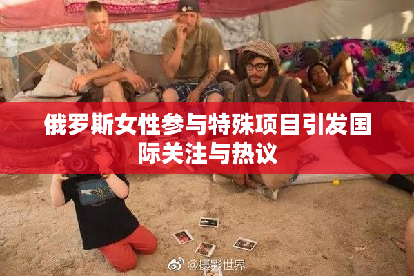 俄罗斯女性参与特殊项目引发国际关注与热议