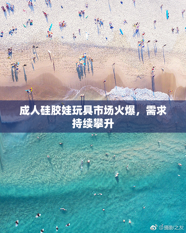 成人硅胶娃玩具市场火爆，需求持续攀升