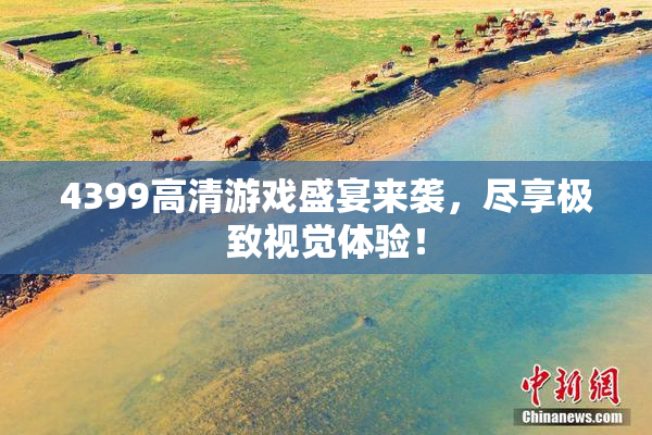 4399高清游戏盛宴来袭，尽享极致视觉体验！