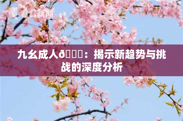 九幺成人🔞：揭示新趋势与挑战的深度分析