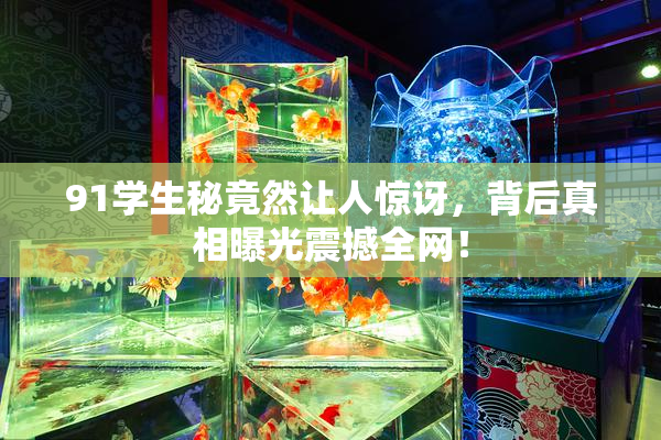 91学生秘竟然让人惊讶，背后真相曝光震撼全网！