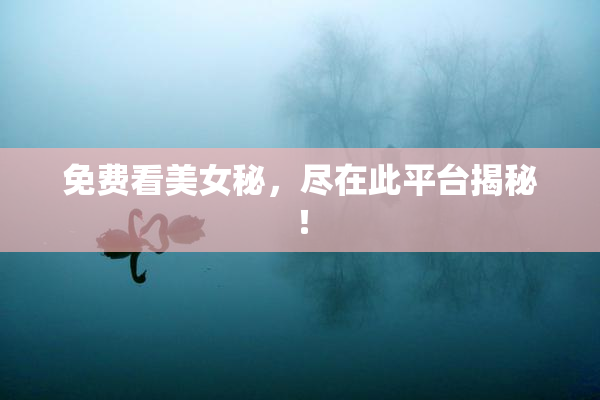免费看美女秘，尽在此平台揭秘！