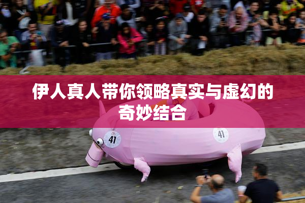 伊人真人带你领略真实与虚幻的奇妙结合