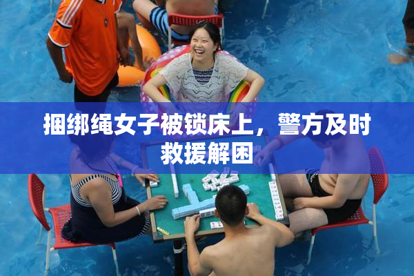捆绑绳女子被锁床上，警方及时救援解困