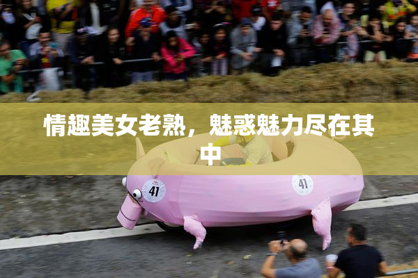 情趣美女老熟，魅惑魅力尽在其中
