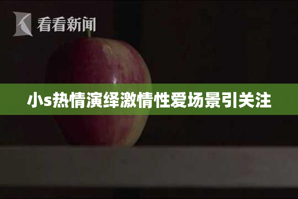 小s热情演绎激情性爱场景引关注