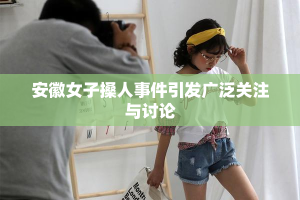安徽女子搡人事件引发广泛关注与讨论
