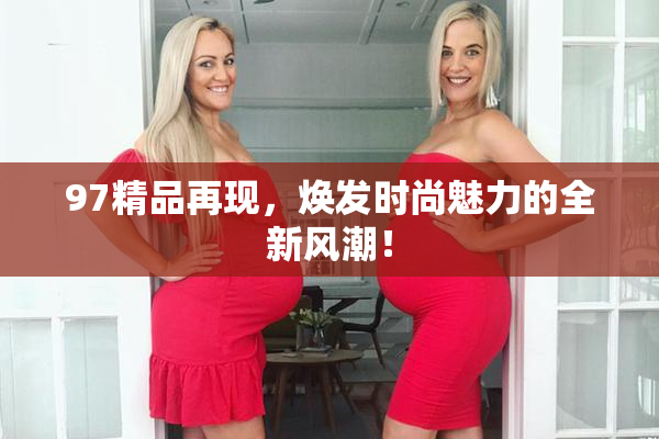 97精品再现，焕发时尚魅力的全新风潮！