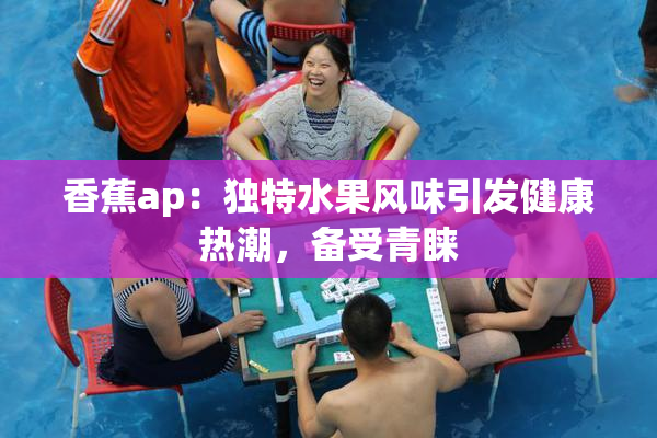 香蕉ap：独特水果风味引发健康热潮，备受青睐