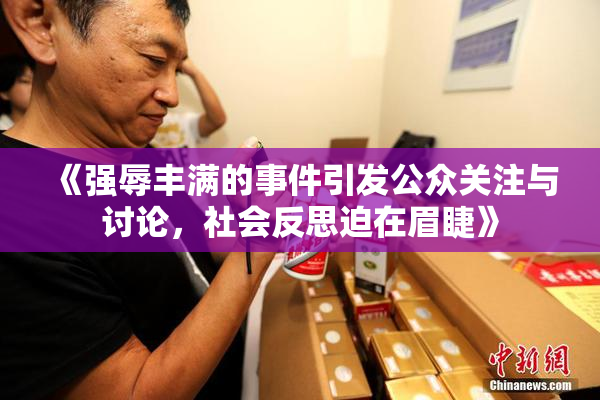 《强辱丰满的事件引发公众关注与讨论，社会反思迫在眉睫》