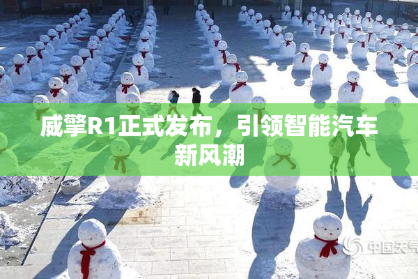 威擎R1正式发布，引领智能汽车新风潮