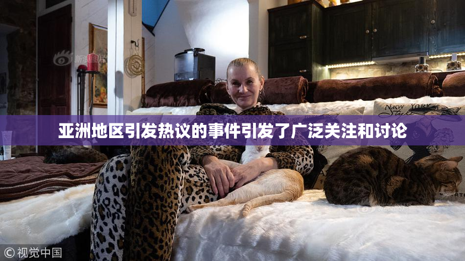 亚洲地区引发热议的事件引发了广泛关注和讨论