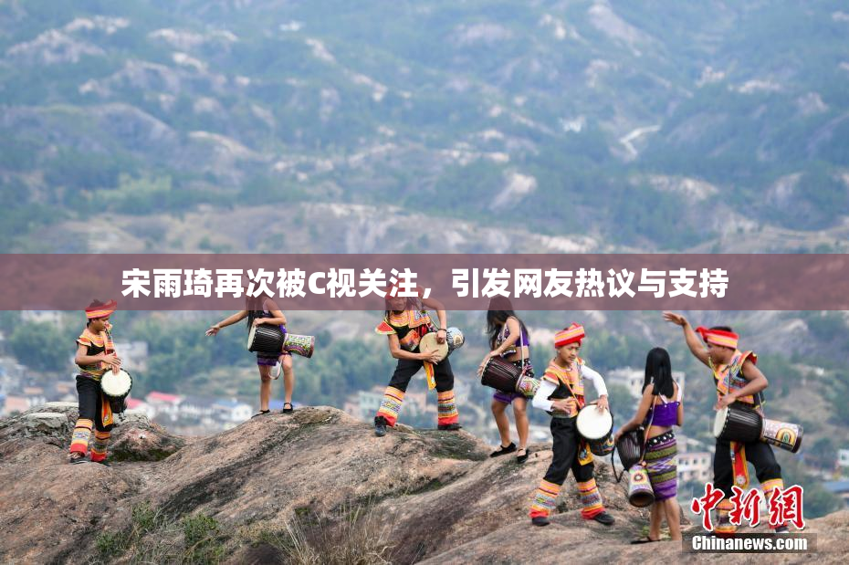 宋雨琦再次被C视关注，引发网友热议与支持