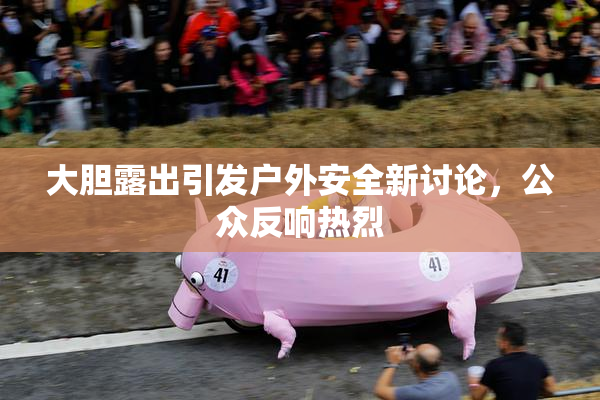 大胆露出引发户外安全新讨论，公众反响热烈