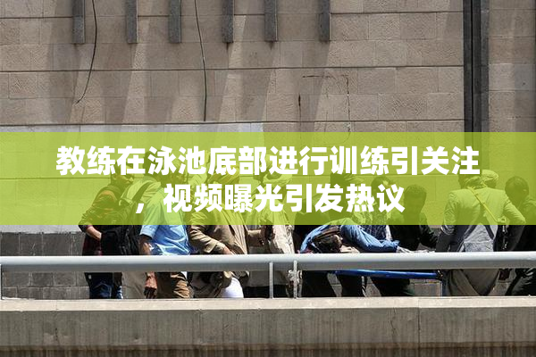 教练在泳池底部进行训练引关注，视频曝光引发热议