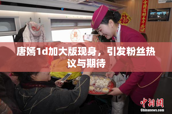 唐嫣1d加大版现身，引发粉丝热议与期待