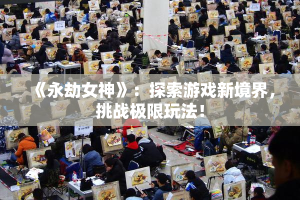 《永劫女神》：探索游戏新境界，挑战极限玩法！