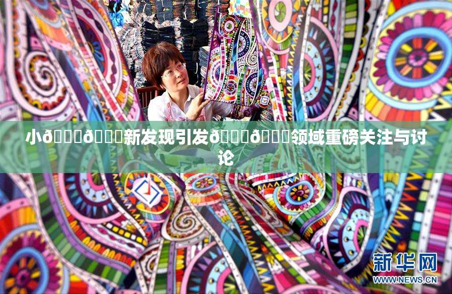 小🐔🐔新发现引发🍑🔞领域重磅关注与讨论