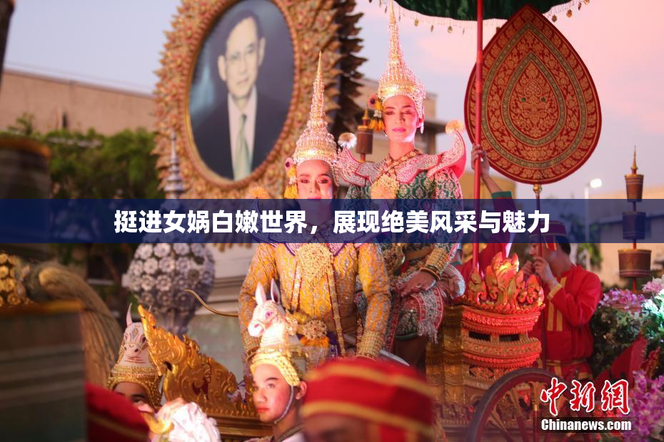 挺进女娲白嫩世界，展现绝美风采与魅力
