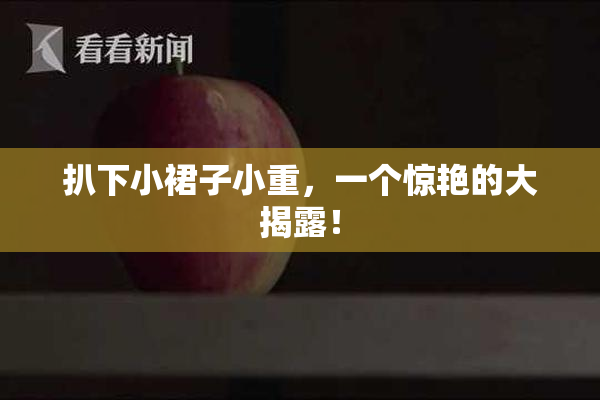 扒下小裙子小重，一个惊艳的大揭露！