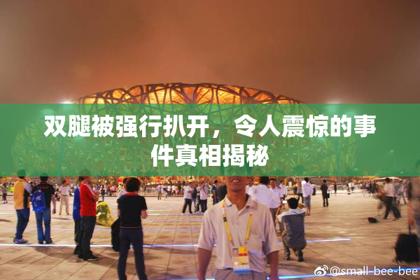 双腿被强行扒开，令人震惊的事件真相揭秘