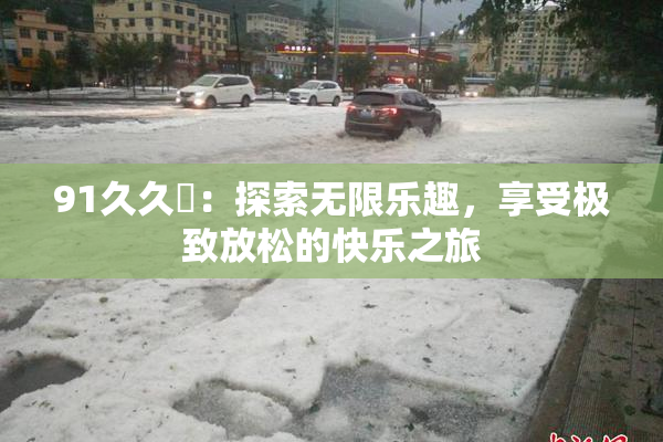 91久久擼：探索无限乐趣，享受极致放松的快乐之旅