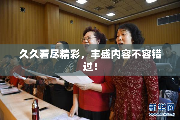 久久看尽精彩，丰盛内容不容错过！