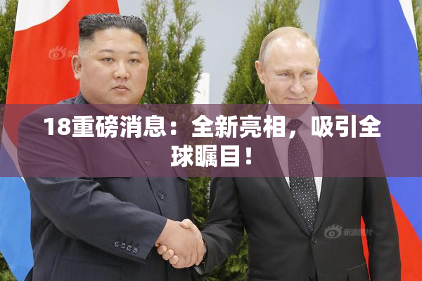 18重磅消息：全新亮相，吸引全球瞩目！
