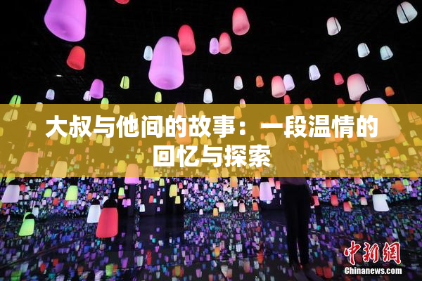 大叔与他间的故事：一段温情的回忆与探索