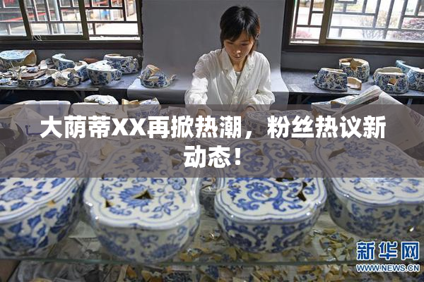 大荫蒂XX再掀热潮，粉丝热议新动态！