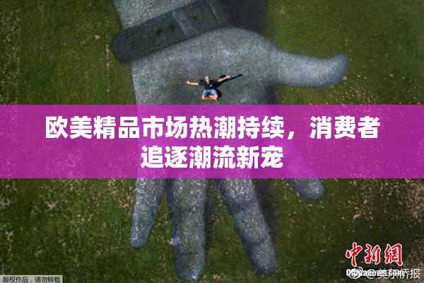 欧美精品市场热潮持续，消费者追逐潮流新宠