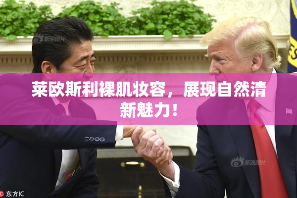 莱欧斯利裸肌妆容，展现自然清新魅力！