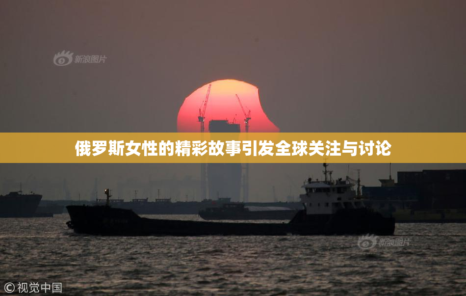 俄罗斯女性的精彩故事引发全球关注与讨论