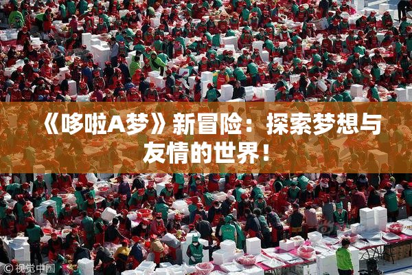 《哆啦A梦》新冒险：探索梦想与友情的世界！