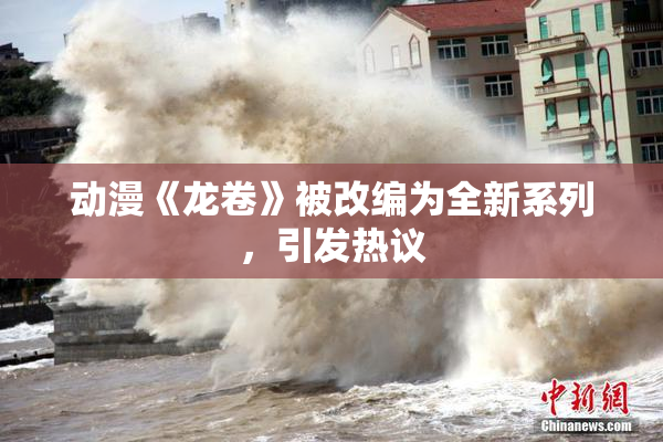 动漫《龙卷》被改编为全新系列，引发热议