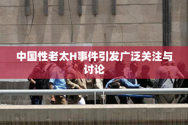 中国性老太H事件引发广泛关注与讨论