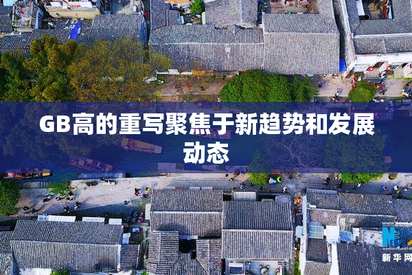 GB高的重写聚焦于新趋势和发展动态