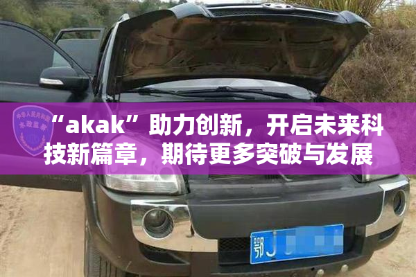 “akak”助力创新，开启未来科技新篇章，期待更多突破与发展！
