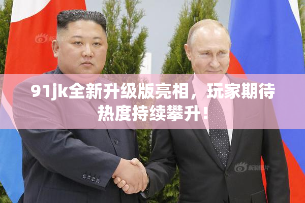 91jk全新升级版亮相，玩家期待热度持续攀升！