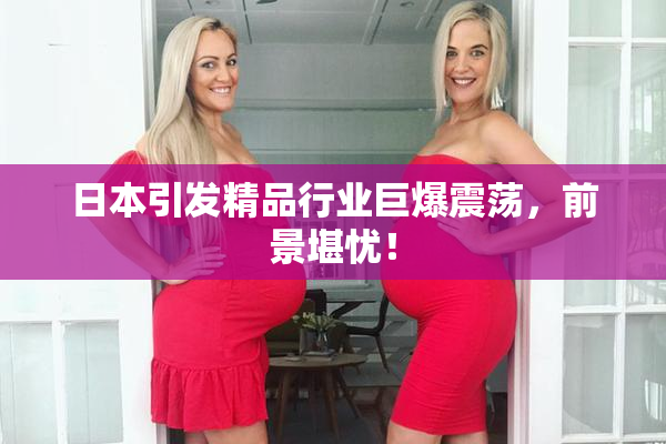 日本引发精品行业巨爆震荡，前景堪忧！