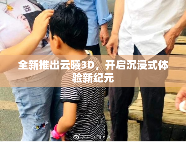 全新推出云曦3D，开启沉浸式体验新纪元