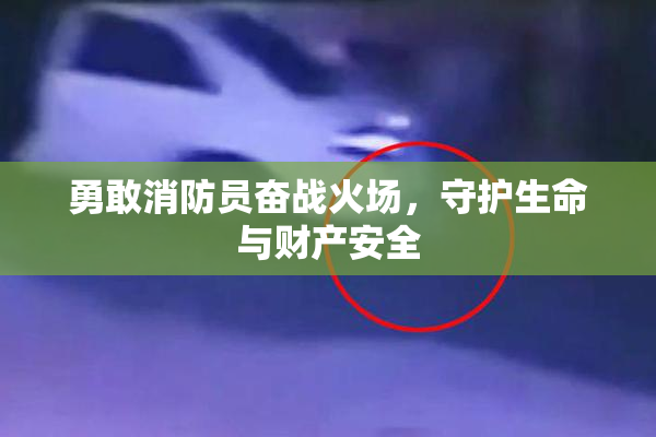 勇敢消防员奋战火场，守护生命与财产安全