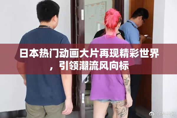 日本热门动画大片再现精彩世界，引领潮流风向标