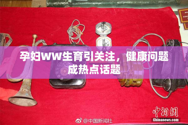孕妇WW生育引关注，健康问题成热点话题