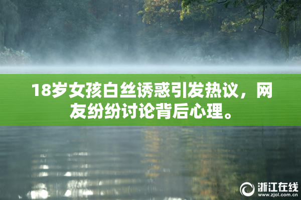 18岁女孩白丝诱惑引发热议，网友纷纷讨论背后心理。